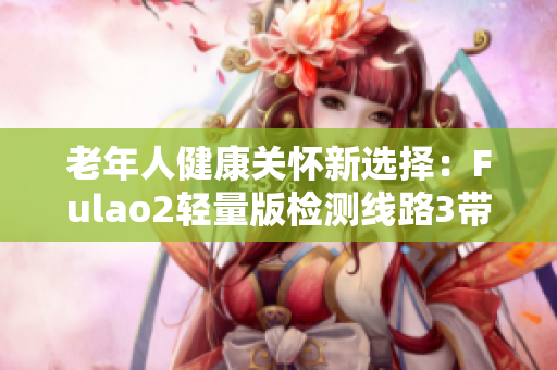 老年人健康關懷新選擇：Fulao2輕量版檢測線路3帶來全新體驗