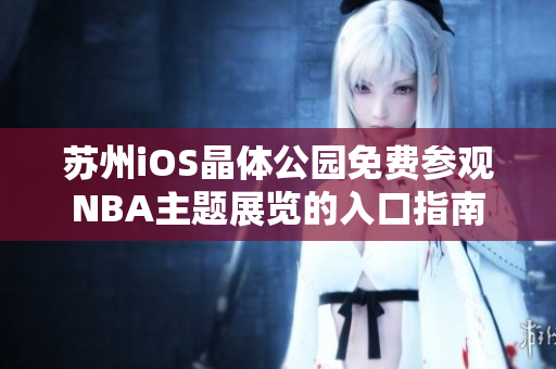 蘇州iOS晶體公園免費(fèi)參觀(guān)NBA主題展覽的入口指南