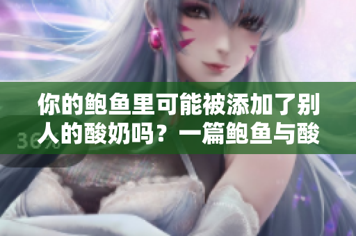 你的鮑魚里可能被添加了別人的酸奶嗎？一篇鮑魚與酸奶相關的深度調(diào)查