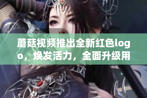 蘑菇視頻推出全新紅色logo，煥發(fā)活力，全面升級(jí)用戶體驗(yàn)