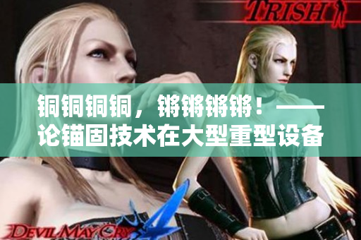 銅銅銅銅，鏘鏘鏘鏘！——論錨固技術(shù)在大型重型設(shè)備中的應(yīng)用