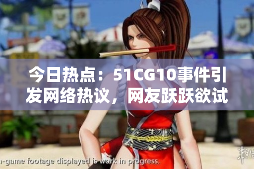 今日熱點(diǎn)：51CG10事件引發(fā)網(wǎng)絡(luò)熱議，網(wǎng)友躍躍欲試揭開(kāi)吃瓜大幕