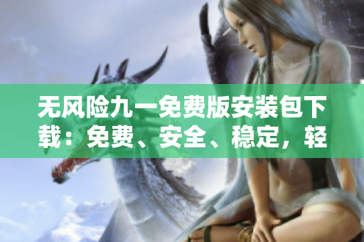 無(wú)風(fēng)險(xiǎn)九一免費(fèi)版安裝包下載：免費(fèi)、安全、穩(wěn)定，輕松暢享高品質(zhì)使用體驗(yàn)