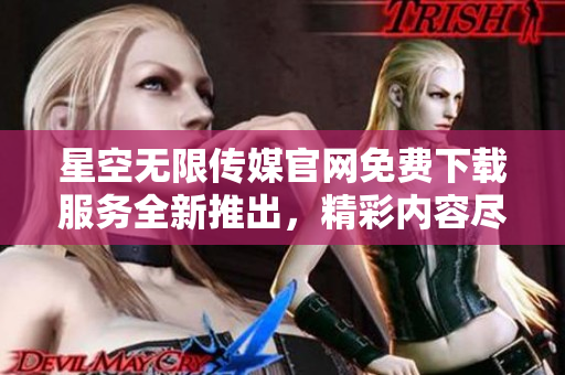 星空無限傳媒官網(wǎng)免費下載服務全新推出，精彩內(nèi)容盡情暢享