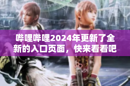 嗶哩嗶哩2024年更新了全新的入口頁面，快來看看吧