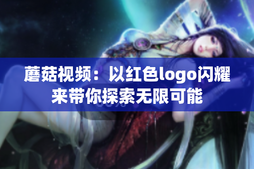 蘑菇視頻：以紅色logo閃耀來(lái)帶你探索無(wú)限可能