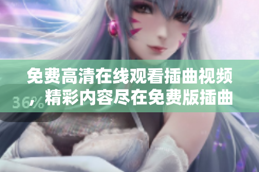免費(fèi)高清在線觀看插曲視頻，精彩內(nèi)容盡在免費(fèi)版插曲視頻觀看網(wǎng)站