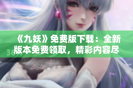 《九妖》免費(fèi)版下載：全新版本免費(fèi)領(lǐng)取，精彩內(nèi)容盡情暢享