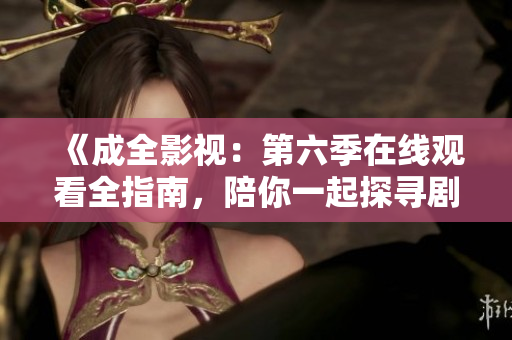 《成全影視：第六季在線觀看全指南，陪你一起探尋劇集精彩之處》