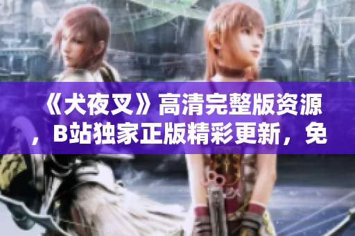 《犬夜叉》高清完整版資源，B站獨(dú)家正版精彩更新，免費(fèi)觀看全集在線追！