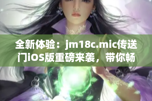 全新體驗：jm18c.mic傳送門iOS版重磅來襲，帶你暢游無限可能