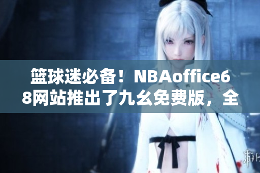 籃球迷必備！NBAoffice68網(wǎng)站推出了九幺免費版，全新體驗等你來！