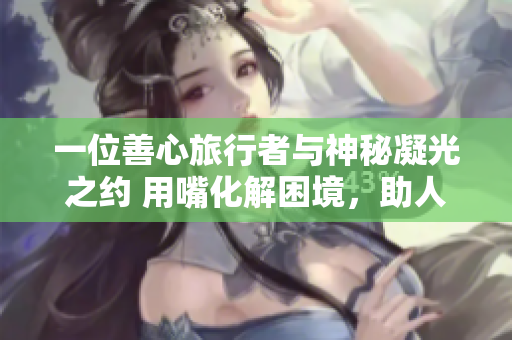 一位善心旅行者與神秘凝光之約 用嘴化解困境，助人踏上新旅程