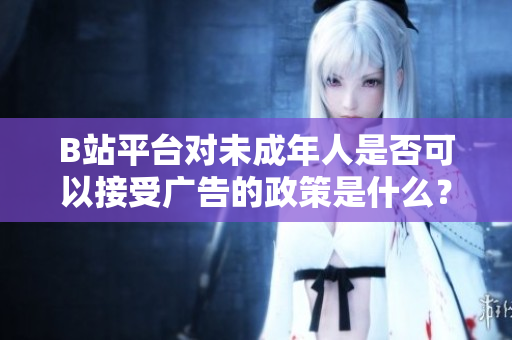 B站平臺(tái)對(duì)未成年人是否可以接受廣告的政策是什么？