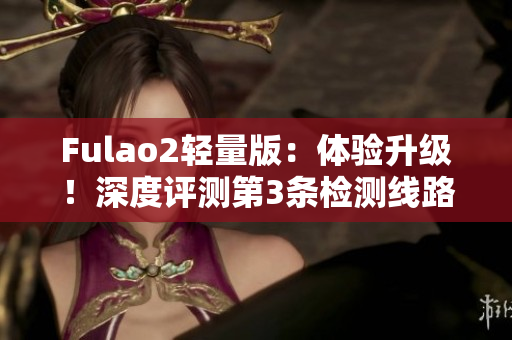 Fulao2輕量版：體驗(yàn)升級！深度評測第3條檢測線路
