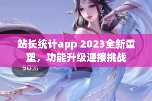 站長(zhǎng)統(tǒng)計(jì)app 2023全新重塑，功能升級(jí)迎接挑戰(zhàn)