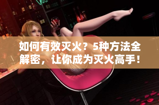 如何有效滅火？5種方法全解密，讓你成為滅火高手！