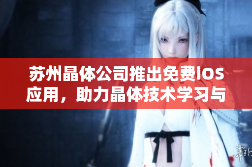 蘇州晶體公司推出免費(fèi)iOS應(yīng)用，助力晶體技術(shù)學(xué)習(xí)與應(yīng)用。