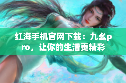 紅海手機官網(wǎng)下載：九幺pro，讓你的生活更精彩