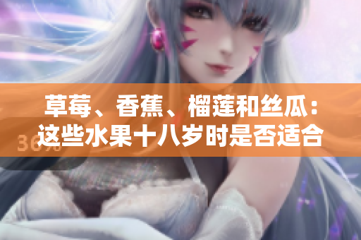 草莓、香蕉、榴蓮和絲瓜：這些水果十八歲時(shí)是否適合食用？