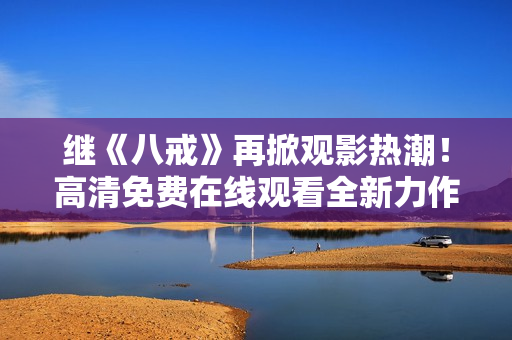 繼《八戒》再掀觀影熱潮！高清免費(fèi)在線觀看全新力作《八戒》電影版權(quán)盛宴