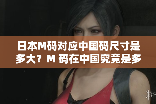 日本M碼對(duì)應(yīng)中國碼尺寸是多大？M 碼在中國究竟是多少碼？詳細(xì)解讀！