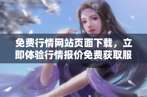 免費(fèi)行情網(wǎng)站頁(yè)面下載，立即體驗(yàn)行情報(bào)價(jià)免費(fèi)獲取服務(wù)