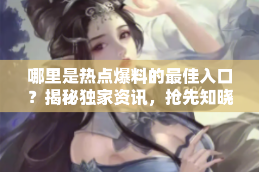 哪里是熱點(diǎn)爆料的最佳入口？揭秘獨(dú)家資訊，搶先知曉！