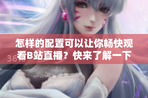 怎樣的配置可以讓你暢快觀看B站直播？快來了解一下所需裝備