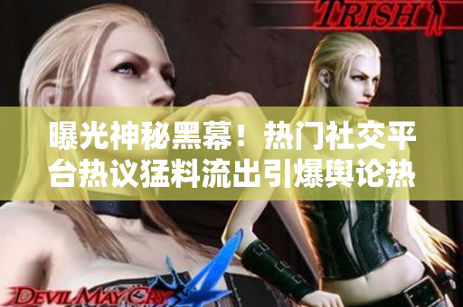 曝光神秘黑幕！熱門社交平臺(tái)熱議猛料流出引爆輿論熱議