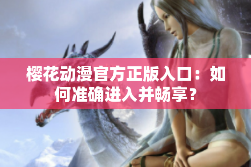 櫻花動(dòng)漫官方正版入口：如何準(zhǔn)確進(jìn)入并暢享？