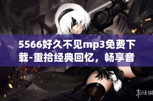 5566好久不見mp3免費下載-重拾經典回憶，暢享音樂之美