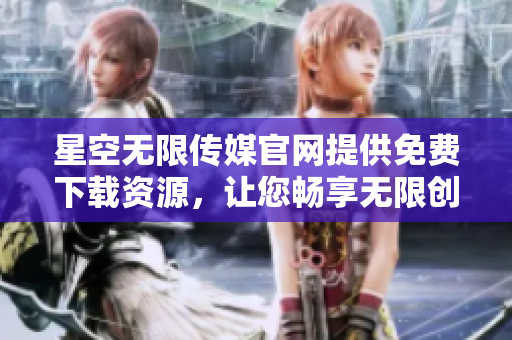 星空無限傳媒官網提供免費下載資源，讓您暢享無限創(chuàng)意可能