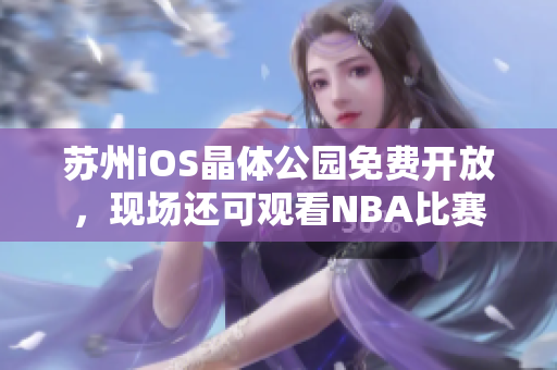 蘇州iOS晶體公園免費開放，現(xiàn)場還可觀看NBA比賽