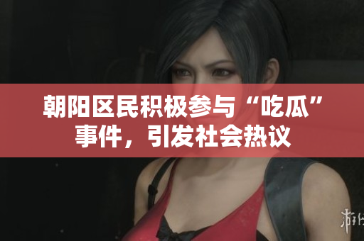 朝陽區(qū)民積極參與“吃瓜”事件，引發(fā)社會(huì)熱議