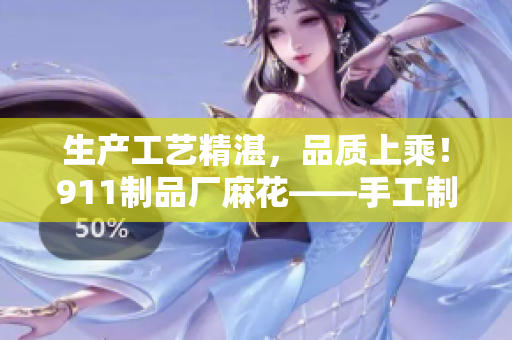 生產工藝精湛，品質上乘！911制品廠麻花——手工制作的美味佳品