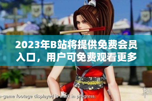 2023年B站將提供免費(fèi)會(huì)員入口，用戶可免費(fèi)觀看更多視頻
