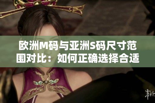 歐洲M碼與亞洲S碼尺寸范圍對比：如何正確選擇合適的衣服尺寸？