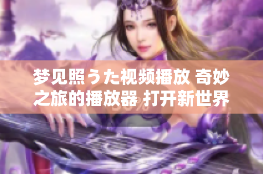 夢(mèng)見照うた視頻播放 奇妙之旅的播放器 打開新世界大門