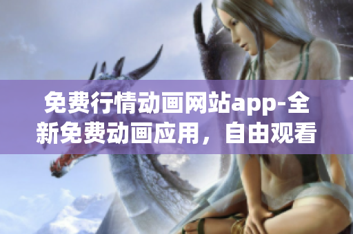 免費(fèi)行情動(dòng)畫(huà)網(wǎng)站app-全新免費(fèi)動(dòng)畫(huà)應(yīng)用，自由觀看最新行情動(dòng)畫(huà)片