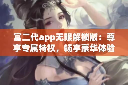 富二代app無限解鎖版：尊享專屬特權，暢享豪華體驗