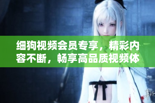 細狗視頻會員專享，精彩內(nèi)容不斷，暢享高品質(zhì)視頻體驗