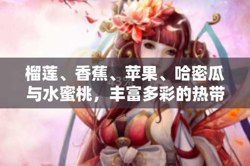 榴蓮、香蕉、蘋果、哈密瓜與水蜜桃，豐富多彩的熱帶水果盛宴