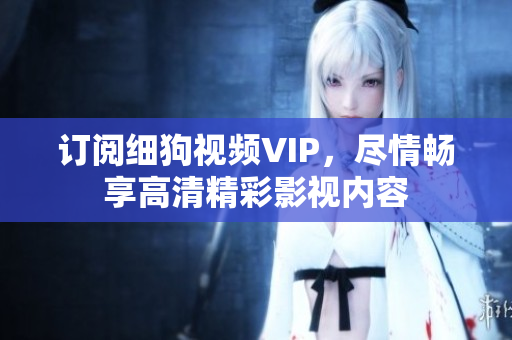 訂閱細(xì)狗視頻VIP，盡情暢享高清精彩影視內(nèi)容