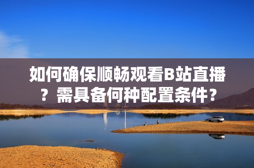 如何確保順暢觀看B站直播？需具備何種配置條件？