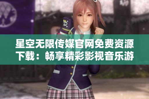 星空無限傳媒官網(wǎng)免費(fèi)資源下載：暢享精彩影視音樂游戲，盡在星空無限傳媒官方網(wǎng)站
