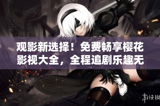 觀影新選擇！免費(fèi)暢享櫻花影視大全，全程追劇樂(lè)趣無(wú)窮