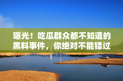 曝光！吃瓜群眾都不知道的黑料事件，你絕對不能錯過的細節(jié)揭秘！