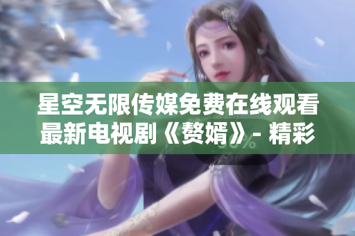 星空無(wú)限傳媒免費(fèi)在線觀看最新電視劇《贅婿》- 精彩劇集盡情暢享