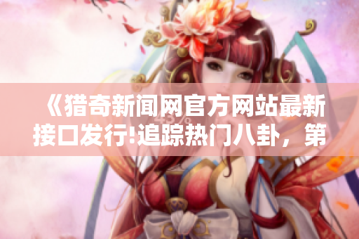 《獵奇新聞網(wǎng)官方網(wǎng)站最新接口發(fā)行!追蹤熱門八卦，第一時間滿足你的好奇心!》
